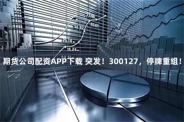 期货公司配资APP下载 突发！300127，停牌重组！