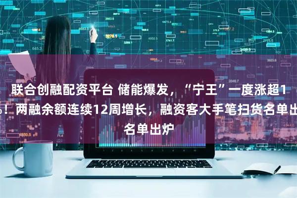 联合创融配资平台 储能爆发，“宁王”一度涨超14%！两融余额连续12周增长，融资客大手笔扫货名单出炉