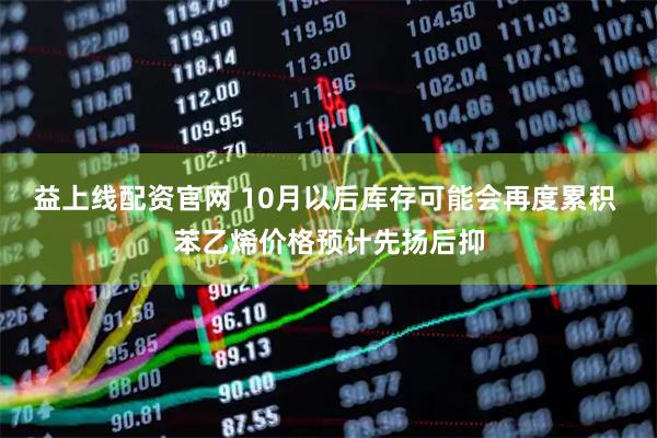 益上线配资官网 10月以后库存可能会再度累积 苯乙烯价格预计先扬后抑