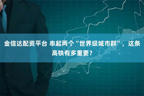 金信达配资平台 串起两个“世界级城市群”，这条高铁有多重要？