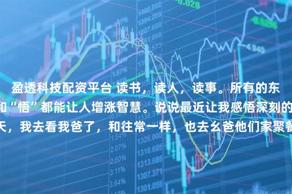 盈透科技配资平台 读书，读人，读事。所有的东西只要加上一个“读”和“悟”都能让人增涨智慧。说说最近让我感悟深刻的事情吧：国庆的头两天，我去看我爸了，和往常一样，也去幺爸他们家聚餐。只是这次和往常不同，幺爸已经不在了。吃饭时，幺婶念道：“今天中午吃的这猪蹄还是你幺爸在的时候，我们一起弄的，我边做饭边想着当时的情景……”我安慰她说：“人生嘛，就是这样，或早或晚我们都会离开，到时候我们又会在另外一个世界