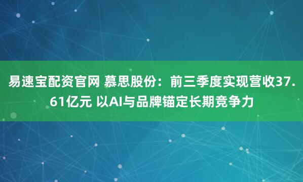 易速宝配资官网 慕思股份：前三季度实现营收37.61亿元 以AI与品牌锚定长期竞争力