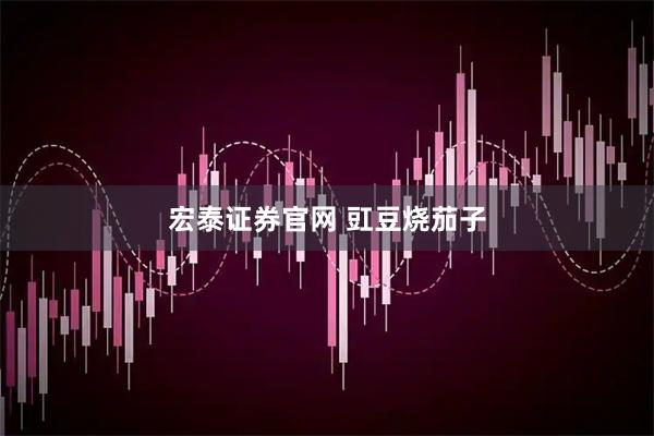 宏泰证券官网 豇豆烧茄子