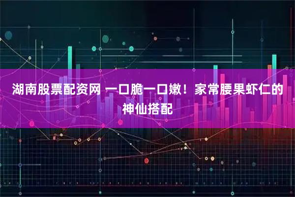 湖南股票配资网 一口脆一口嫩！家常腰果虾仁的神仙搭配