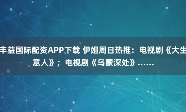 丰益国际配资APP下载 伊姐周日热推：电视剧《大生意人》；电视剧《乌蒙深处》......