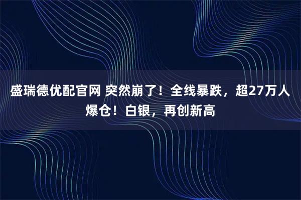 盛瑞德优配官网 突然崩了！全线暴跌，超27万人爆仓！白银，再创新高