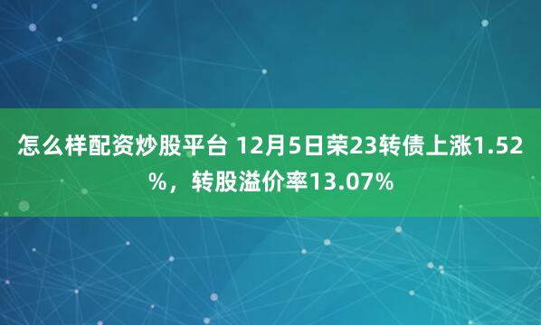 怎么样配资炒股平台 12月5日荣23转债上涨1.52%，转股溢价率13.07%