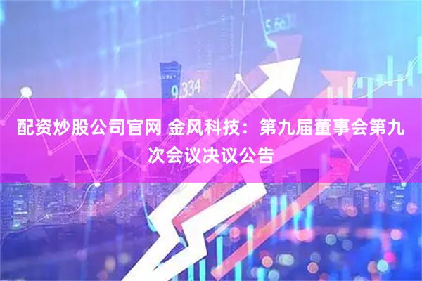 配资炒股公司官网 金风科技：第九届董事会第九次会议决议公告