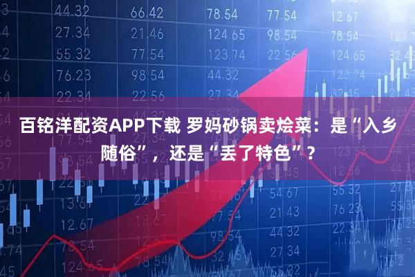 百铭洋配资APP下载 罗妈砂锅卖烩菜：是“入乡随俗”，还是“丢了特色”？