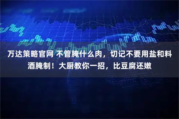 万达策略官网 不管腌什么肉，切记不要用盐和料酒腌制！大厨教你一招，比豆腐还嫩