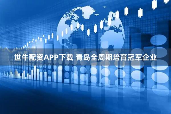 世牛配资APP下载 青岛全周期培育冠军企业