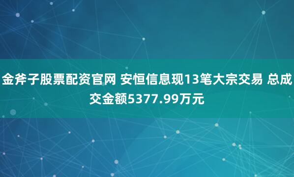金斧子股票配资官网 安恒信息现13笔大宗交易 总成交金额5377.99万元