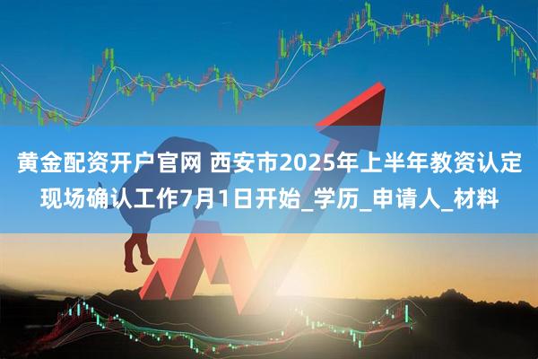 黄金配资开户官网 西安市2025年上半年教资认定现场确认工作7月1日开始_学历_申请人_材料