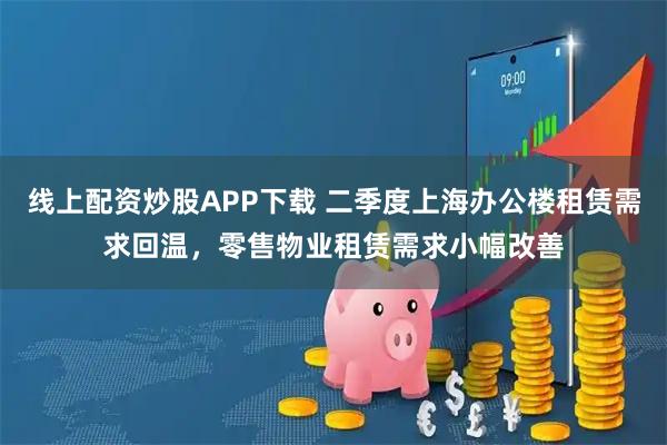 线上配资炒股APP下载 二季度上海办公楼租赁需求回温，零售物业租赁需求小幅改善