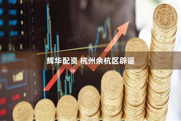 辉华配资 杭州余杭区辟谣