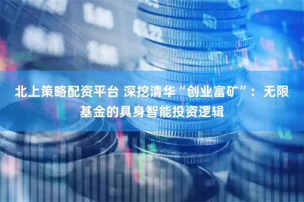 北上策略配资平台 深挖清华“创业富矿”：无限基金的具身智能投资逻辑