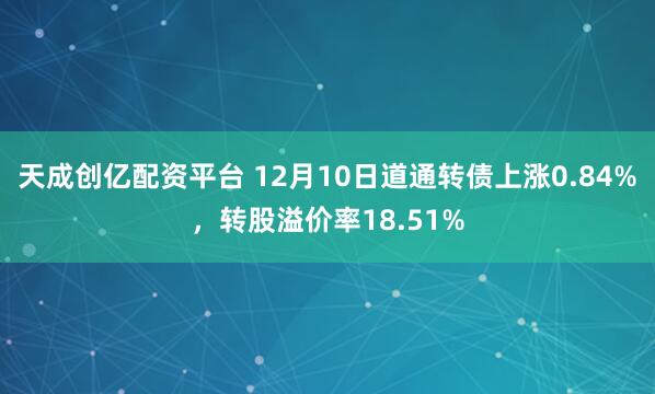 天成创亿配资平台 12月10日道通转债上涨0.84%，转股溢价率18.51%