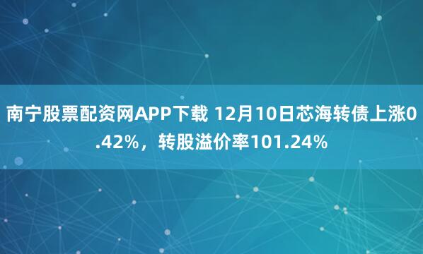南宁股票配资网APP下载 12月10日芯海转债上涨0.42%，转股溢价率101.24%