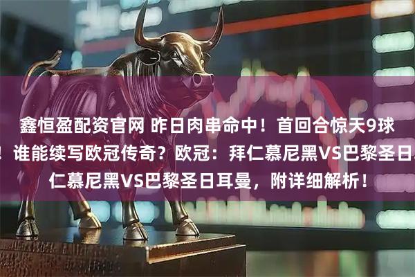 鑫恒盈配资官网 昨日肉串命中！首回合惊天9球，次回合安联决战！谁能续写欧冠传奇？欧冠：拜仁慕尼黑VS巴黎圣日耳曼，附详细解析！